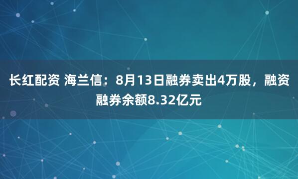 长红配资 海兰信：8月13日融券卖出4万股，融资融券余额8.32亿元