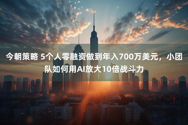 今朝策略 5个人零融资做到年入700万美元，小团队如何用AI放大10倍战斗力