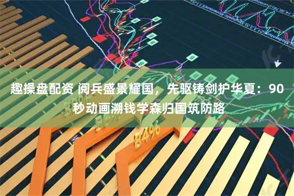 趣操盘配资 阅兵盛景耀国，先驱铸剑护华夏：90 秒动画溯钱学森归国筑防路