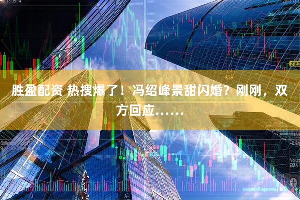 胜盈配资 热搜爆了！冯绍峰景甜闪婚？刚刚，双方回应……