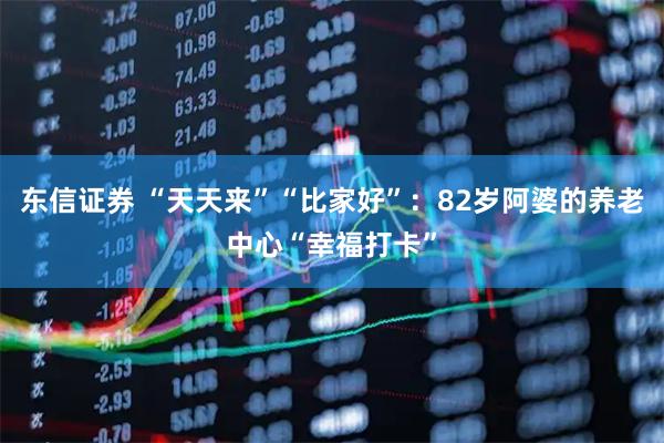 东信证券 “天天来”“比家好”：82岁阿婆的养老中心“幸福打卡”