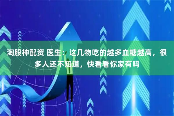 淘股神配资 医生：这几物吃的越多血糖越高，很多人还不知道，快看看你家有吗