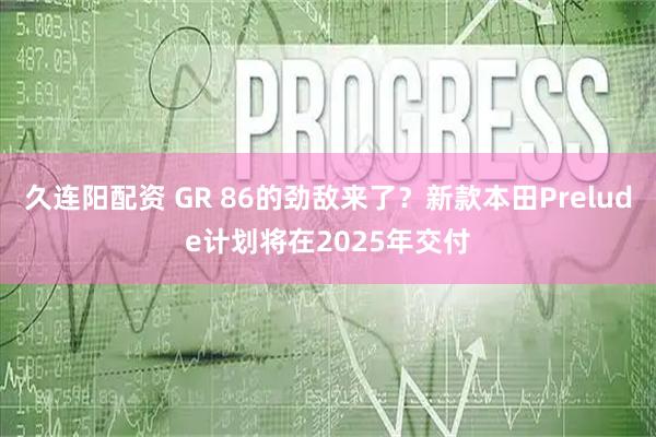 久连阳配资 GR 86的劲敌来了？新款本田Prelude计划将在2025年交付