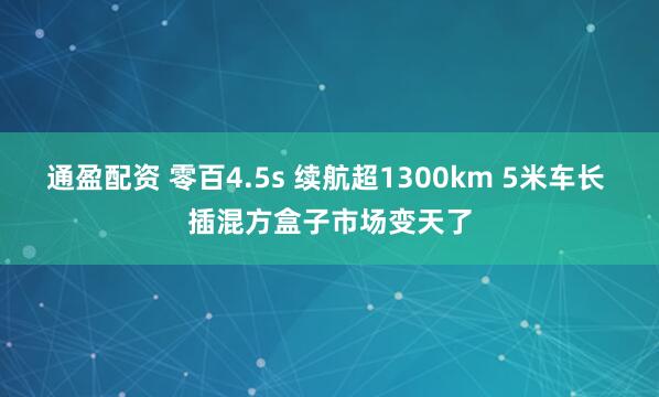 通盈配资 零百4.5s 续航超1300km 5米车长 插混方盒子市场变天了