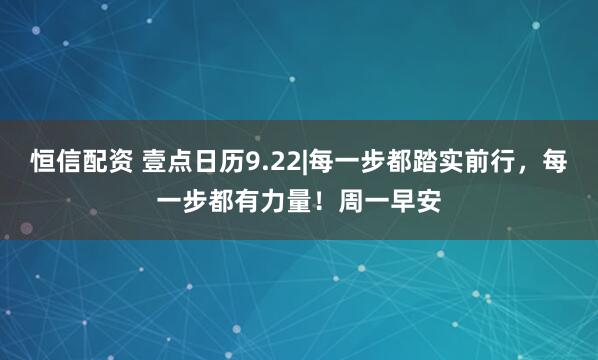 恒信配资 壹点日历9.22|每一步都踏实前行，每一步都有力量！周一早安