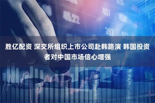 胜亿配资 深交所组织上市公司赴韩路演 韩国投资者对中国市场信心增强