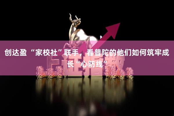 创达盈 “家校社”联手，看普陀的他们如何筑牢成长“心防线”