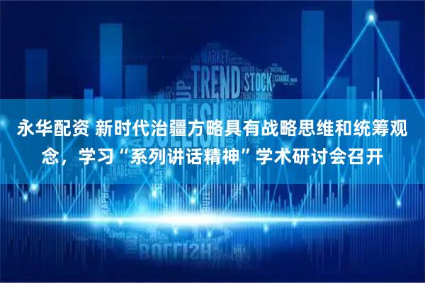 永华配资 新时代治疆方略具有战略思维和统筹观念，学习“系列讲话精神”学术研讨会召开