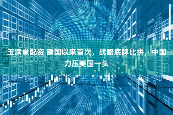 玉满堂配资 建国以来首次，战略底牌比拼，中国力压美国一头