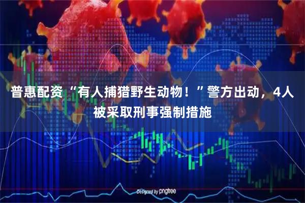 普惠配资 “有人捕猎野生动物！”警方出动，4人被采取刑事强制措施
