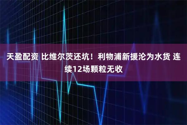 天盈配资 比维尔茨还坑!利物浦新援沦为水货 连续12场颗粒无收