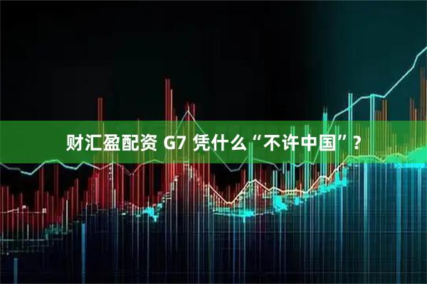 财汇盈配资 G7 凭什么“不许中国”？