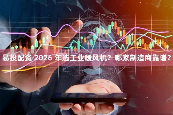 易投配资 2026 年选工业暖风机？哪家制造商靠谱？