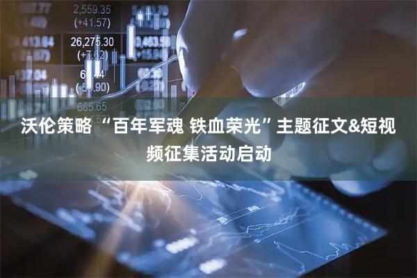 沃伦策略 “百年军魂 铁血荣光”主题征文&短视频征集活动启动