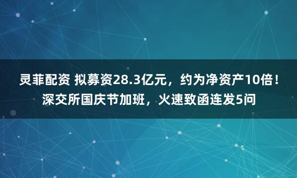 灵菲配资 拟募资28.3亿元，约为净资产10倍！深交所国庆节加班，火速致函连发5问